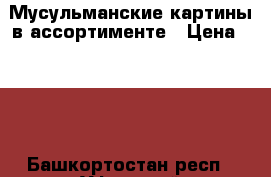 Мусульманские картины в ассортименте › Цена ­ 600 - Башкортостан респ., Уфимский р-н, Уфа г. Подарки и сувениры » Сувениры   